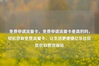 免费申请流量卡，免费申请流量卡是真的吗，轻松获取免费流量卡，让生活更便捷亿乐社区低价自营货源站