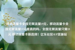 移动流量卡全国无限流量19元，移动流量卡全国无限流量19元是真的吗，全国无限流量只需19元 移动流量卡新选择！亿乐社区SUP货源站