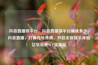 抖音直播放平台，抖音直播放平台抽成多少，抖音直播，打破传统界限，开启全新娱乐体验亿乐社区SUP货源站