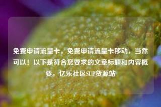 免费申请流量卡，免费申请流量卡移动，当然可以！以下是符合您要求的文章标题和内容概要，亿乐社区SUP货源站