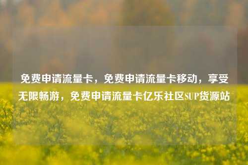 免费申请流量卡，免费申请流量卡移动，享受无限畅游，免费申请流量卡亿乐社区SUP货源站  第1张